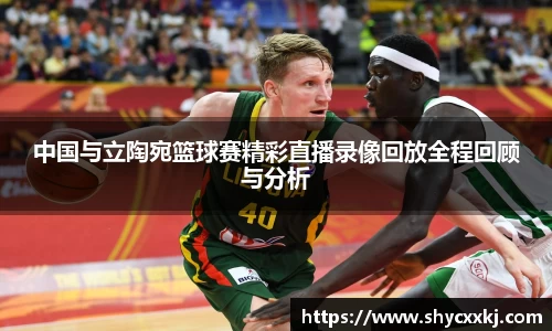 中国与立陶宛篮球赛精彩直播录像回放全程回顾与分析