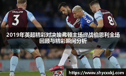 2019年英超精彩对决埃弗顿主场迎战伯恩利全场回顾与精彩瞬间分析